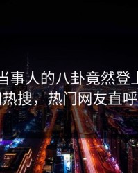 了解！当事人的八卦竟然登上爆料网暗网热搜，热门网友直呼过瘾