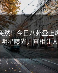 发现太突然！今日八卦登上爆料网暗网，明星曝光，真相让人瞠目