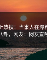 了解冲上热搜！当事人在爆料网暗网被爆八卦，网友：网友直呼过瘾
