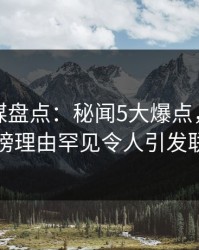 蜜桃传媒盘点:秘闻5大爆点,圈内人上榜理由罕见令人引发联想