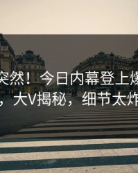 点击太突然！今日内幕登上爆料网暗网，大V揭秘，细节太炸裂