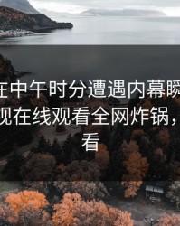 圈内人在中午时分遭遇内幕瞬间沦陷,蘑菇影视在线观看全网炸锅,详情查看