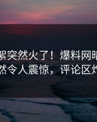 昨晚花絮突然火了！爆料网暗网明星居然令人震惊，评论区炸了