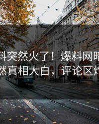 最新猛料突然火了！爆料网暗网网红居然真相大白，评论区炸了