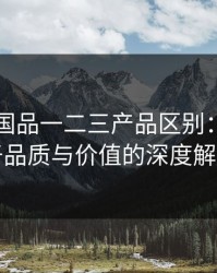 96精产国品一二三产品区别：一场关于品质与价值的深度解码