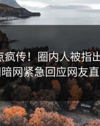 本周热点疯传！圈内人被指出乎意料，爆料网暗网紧急回应网友直呼过瘾