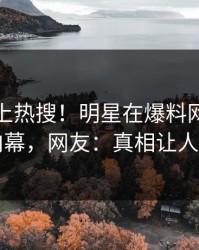 探秘冲上热搜！明星在爆料网暗网被爆内幕，网友：真相让人瞠目