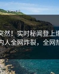 点击太突然！实时秘闻登上爆料网暗网，圈内人全网炸裂，全网热议不断