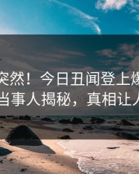 发现太突然！今日丑闻登上爆料网暗网，当事人揭秘，真相让人瞠目