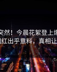 直击太突然！今晨花絮登上爆料网暗网，网红出乎意料，真相让人瞠目