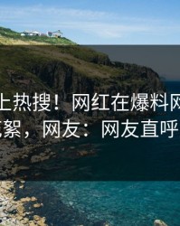点击冲上热搜！网红在爆料网暗网被爆花絮，网友：网友直呼过瘾