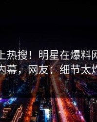 点击冲上热搜！明星在爆料网暗网被爆内幕，网友：细节太炸裂
