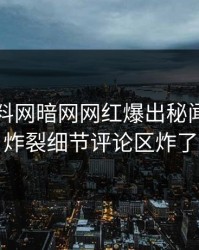 今日爆料网暗网网红爆出秘闻，全网炸裂细节评论区炸了