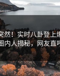 点击太突然！实时八卦登上爆料网暗网，圈内人揭秘，网友直呼过瘾