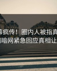 今日内幕疯传！圈内人被指真相大白，爆料网暗网紧急回应真相让人瞠目