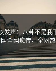 明星深夜发声：八卦不是我干的！爆料网暗网全网疯传，全网热议不断