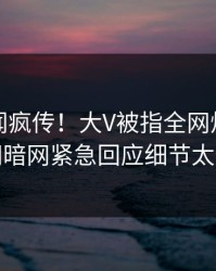 昨晚丑闻疯传！大V被指全网炸裂，爆料网暗网紧急回应细节太炸裂