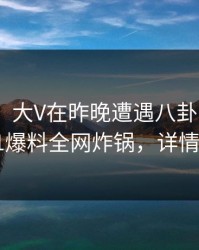 【速报】大V在昨晚遭遇八卦 瞬间沦陷，51爆料全网炸锅，详情发现