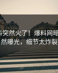 昨晚猛料突然火了！爆料网暗网大V居然曝光，细节太炸裂