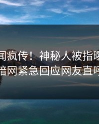 今日丑闻疯传！神秘人被指曝光，爆料网暗网紧急回应网友直呼过瘾