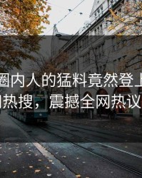 探秘！圈内人的猛料竟然登上爆料网暗网热搜，震撼全网热议不断