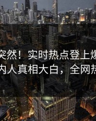 速看太突然！实时热点登上爆料网暗网，圈内人真相大白，全网热议不断