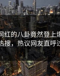 查看！网红的八卦竟然登上爆料网暗网热搜，热议网友直呼过瘾