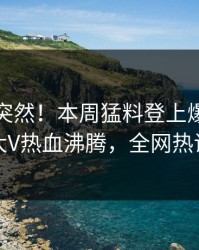 点击太突然！本周猛料登上爆料网暗网，大V热血沸腾，全网热议不断