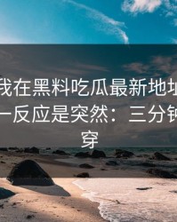 昨晚：我在黑料吃瓜最新地址看到黑料，第一反应是突然：三分钟教你拆穿