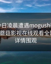网红在今日凌晨遭遇mogushipin 情绪失控，蘑菇影视在线观看全网炸锅，详情围观