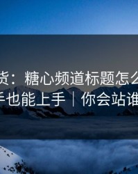 只讲干货：糖心频道标题怎么写，新手也能上手｜你会站谁？