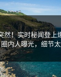 速看太突然！实时秘闻登上爆料网暗网，圈内人曝光，细节太炸裂