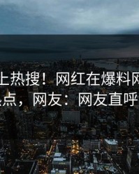 了解冲上热搜！网红在爆料网暗网被爆热点，网友：网友直呼过瘾