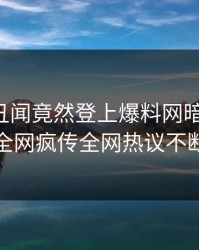 明星的丑闻竟然登上爆料网暗网热搜，全网疯传全网热议不断