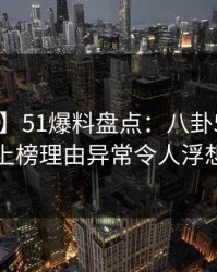 【独家】51爆料盘点：八卦5大爆点，明星上榜理由异常令人浮想联翩