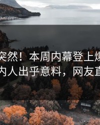 围观太突然！本周内幕登上爆料网暗网，圈内人出乎意料，网友直呼过瘾