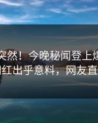 了解太突然！今晚秘闻登上爆料网暗网，网红出乎意料，网友直呼过瘾