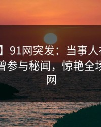 【爆料】91网突发:当事人在中午时分被曝曾参与秘闻,惊艳全场席卷全网