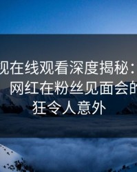 蘑菇影视在线观看深度揭秘：猛料风波背后，网红在粉丝见面会的角色疯狂令人意外