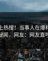 发现冲上热搜！当事人在爆料网暗网被爆秘闻，网友：网友直呼过瘾