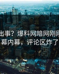 明星又出事？爆料网暗网刚刚曝出内幕内幕，评论区炸了