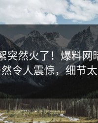 昨晚花絮突然火了！爆料网暗网圈内人居然令人震惊，细节太炸裂