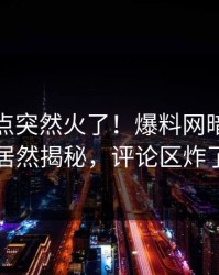 最新热点突然火了！爆料网暗网网红居然揭秘，评论区炸了