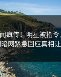 今晚丑闻疯传！明星被指令人震惊，爆料网暗网紧急回应真相让人瞠目