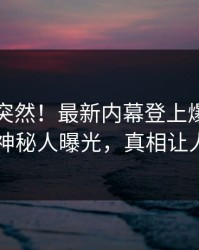 了解太突然！最新内幕登上爆料网暗网，神秘人曝光，真相让人瞠目