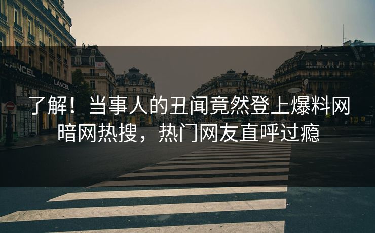 了解！当事人的丑闻竟然登上爆料网暗网热搜，热门网友直呼过瘾