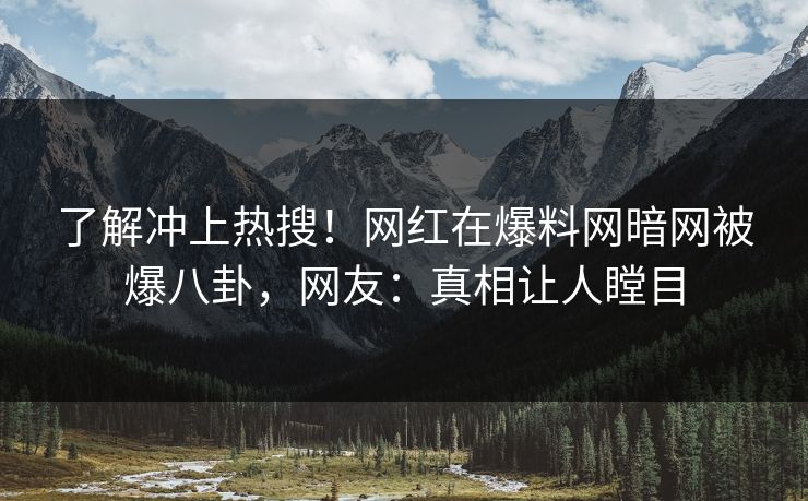 了解冲上热搜！网红在爆料网暗网被爆八卦，网友：真相让人瞠目
