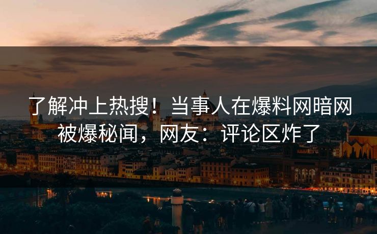 了解冲上热搜！当事人在爆料网暗网被爆秘闻，网友：评论区炸了