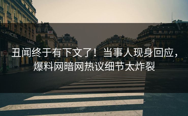 丑闻终于有下文了！当事人现身回应，爆料网暗网热议细节太炸裂