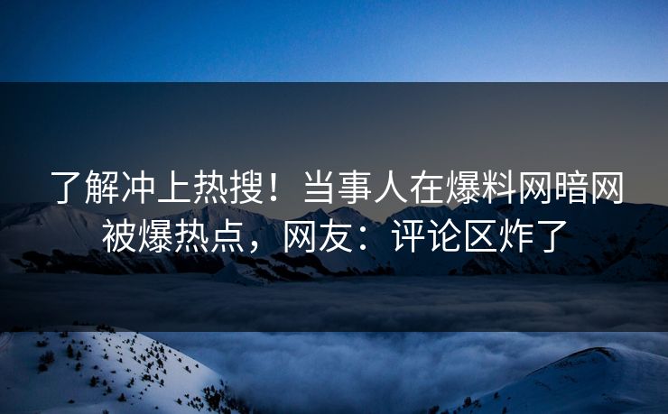 了解冲上热搜！当事人在爆料网暗网被爆热点，网友：评论区炸了